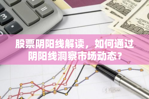 股票阴阳线解读，如何通过阴阳线洞察市场动态？
