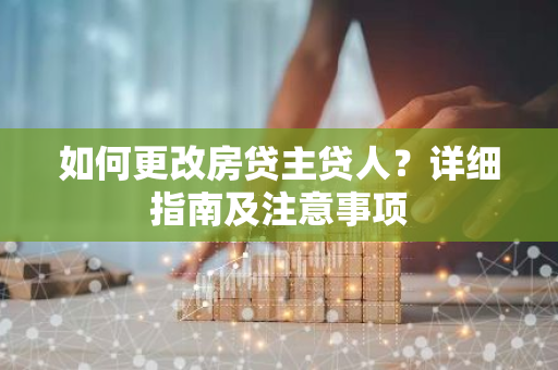 如何更改房贷主贷人？详细指南及注意事项