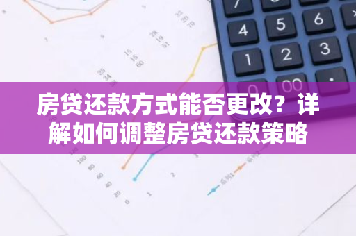 房贷还款方式能否更改？详解如何调整房贷还款策略
