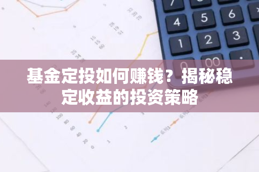 基金定投如何赚钱？揭秘稳定收益的投资策略