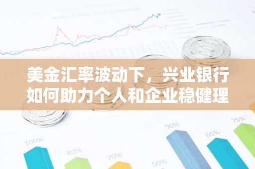 美金汇率波动下，兴业银行如何助力个人和企业稳健理财？