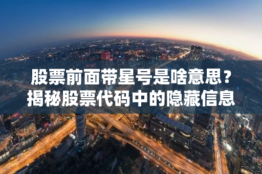股票前面带星号是啥意思？揭秘股票代码中的隐藏信息