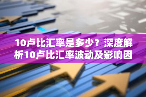 10卢比汇率是多少？深度解析10卢比汇率波动及影响因素