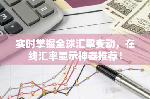 实时掌握全球汇率变动，在线汇率显示神器推荐！