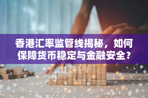 香港汇率监管线揭秘，如何保障货币稳定与金融安全？