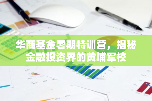 华商基金暑期特训营，揭秘金融投资界的黄埔军校