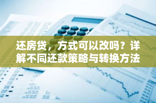 还房贷，方式可以改吗？详解不同还款策略与转换方法