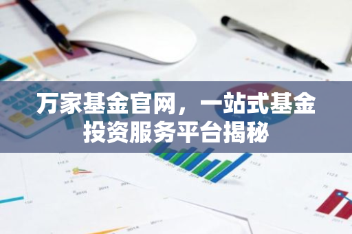 万家基金官网，一站式基金投资服务平台揭秘