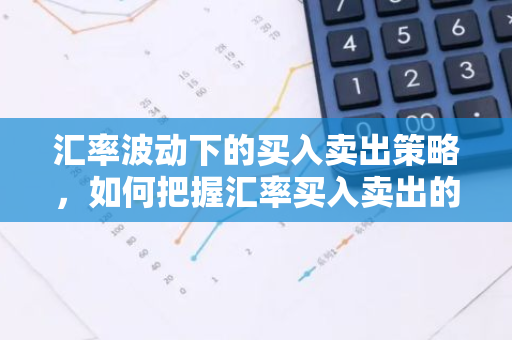 汇率波动下的买入卖出策略，如何把握汇率买入卖出的时机？