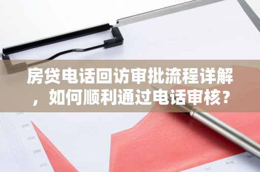 房贷电话回访审批流程详解，如何顺利通过电话审核？