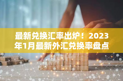 最新兑换汇率出炉！2023年1月最新外汇兑换率盘点