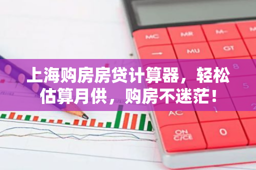 上海购房房贷计算器，轻松估算月供，购房不迷茫！