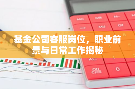 基金公司客服岗位，职业前景与日常工作揭秘