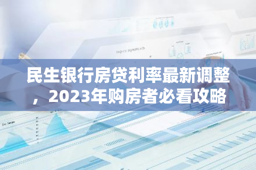 民生银行房贷利率最新调整，2023年购房者必看攻略！