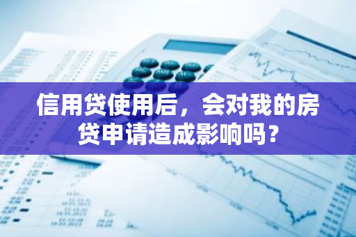 信用贷使用后，会对我的房贷申请造成影响吗？