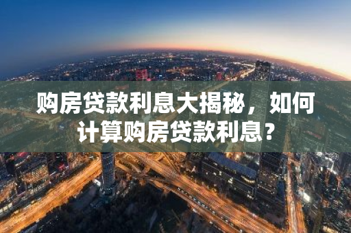 购房贷款利息大揭秘，如何计算购房贷款利息？