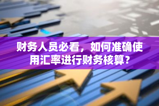 财务人员必看，如何准确使用汇率进行财务核算？