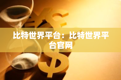 比特世界平台：比特世界平台官网-第1张图片-智财锋资讯网