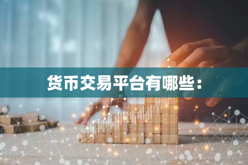 货币交易平台有哪些：-第1张图片-智财锋资讯网