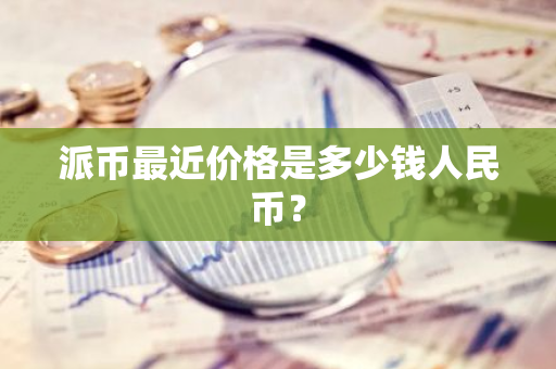 派币最近价格是多少钱人民币?-第1张图片-智财锋资讯网 派币最近价格是多少钱人民币?-第1张图片-智财锋资讯网