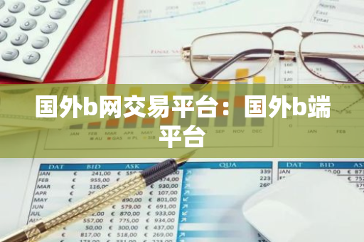 国外b网交易平台:国外b端平台-第1张图片-智财锋资讯网 国外b网交易平台:国外b端平台-第1张图片-智财锋资讯网