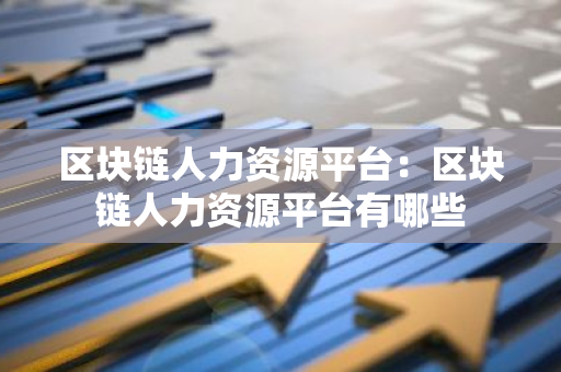 区块链人力资源平台：区块链人力资源平台有哪些-第1张图片-智财锋资讯网