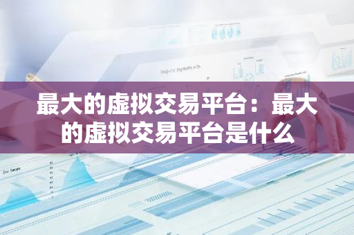 最大的虚拟交易平台：最大的虚拟交易平台是什么