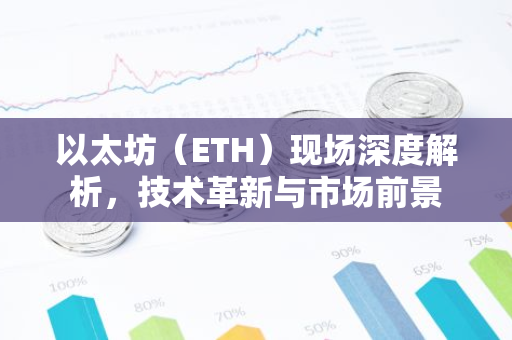 以太坊（ETH）现场深度解析，技术革新与市场前景