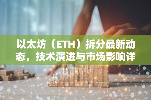 以太坊（ETH）拆分最新动态，技术演进与市场影响详解-第1张图片-智财锋资讯网