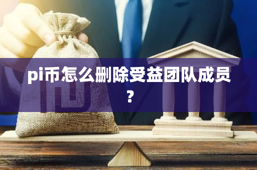 pi币怎么删除受益团队成员？-第1张图片-智财锋资讯网