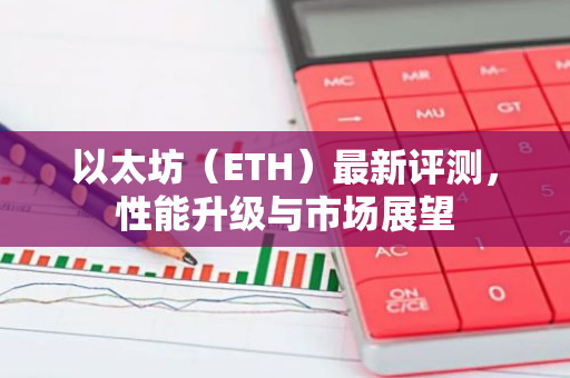 以太坊（ETH）最新评测，性能升级与市场展望
