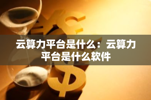 云算力平台是什么:云算力平台是什么软件-第1张图片-智财锋资讯网 云算力平台是什么:云算力平台是什么软件-第1张图片-智财锋资讯网