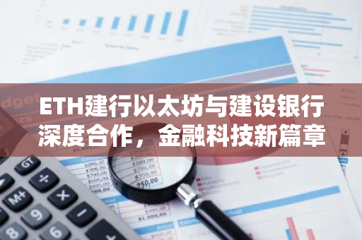 ETH建行以太坊与建设银行深度合作，金融科技新篇章-第1张图片-智财锋资讯网