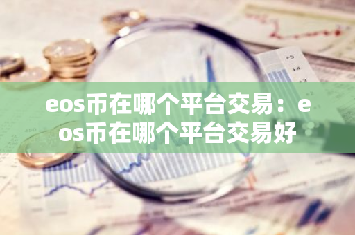 eos币在哪个平台交易:eos币在哪个平台交易好-第1张图片-智财锋资讯网 eos币在哪个平台交易:eos币在哪个平台交易好-第1张图片-智财锋资讯网