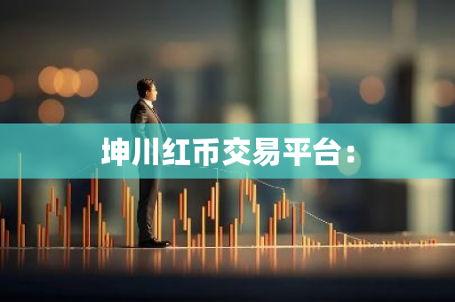 坤川红币交易平台:-第1张图片-智财锋资讯网 坤川红币交易平台:-第1张图片-智财锋资讯网
