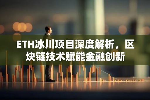 ETH冰川项目深度解析，区块链技术赋能金融创新