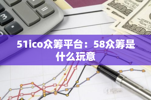 51ico众筹平台:58众筹是什么玩意-第1张图片-智财锋资讯网 51ico众筹平台:58众筹是什么玩意-第1张图片-智财锋资讯网