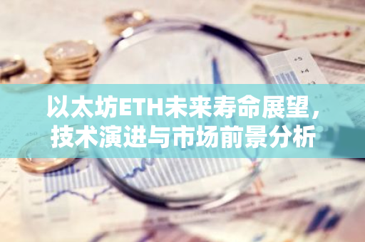 以太坊ETH未来寿命展望，技术演进与市场前景分析