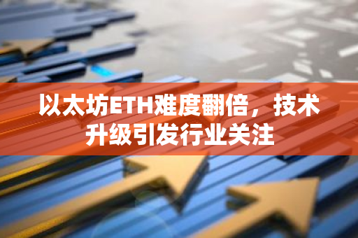 以太坊ETH难度翻倍，技术升级引发行业关注