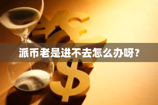 派币老是进不去怎么办呀?-第1张图片-智财锋资讯网 派币老是进不去怎么办呀?-第1张图片-智财锋资讯网