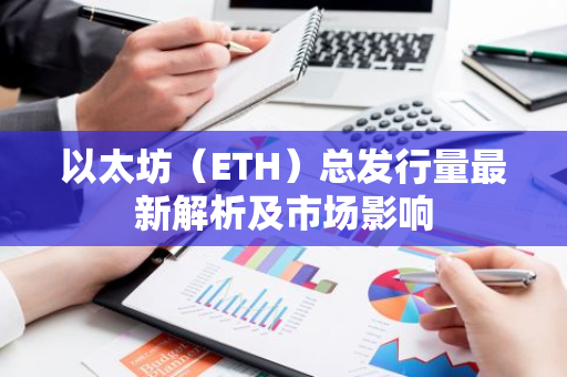 以太坊（ETH）总发行量最新解析及市场影响