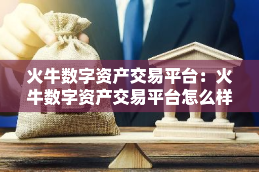 火牛数字资产交易平台：火牛数字资产交易平台怎么样-第1张图片-智财锋资讯网