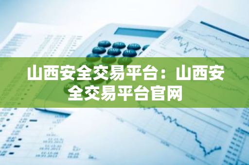 山西安全交易平台:山西安全交易平台官网-第1张图片-智财锋资讯网 山西安全交易平台:山西安全交易平台官网-第1张图片-智财锋资讯网