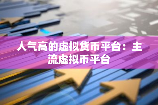 人气高的虚拟货币平台:主流虚拟币平台-第1张图片-智财锋资讯网 人气高的虚拟货币平台:主流虚拟币平台-第1张图片-智财锋资讯网