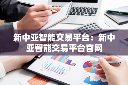 新中亚智能交易平台：新中亚智能交易平台官网