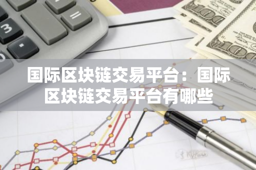 国际区块链交易平台：国际区块链交易平台有哪些