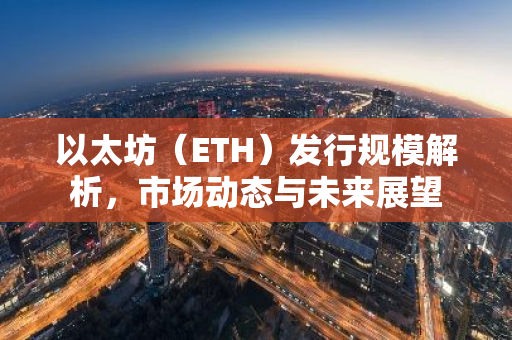 以太坊(ETH)发行规模解析,市场动态与未来展望-第1张图片-智财锋资讯网 以太坊(ETH)发行规模解析,市场动态与未来展望-第1张图片-智财锋资讯网