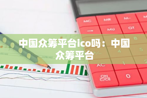 中国众筹平台ico吗:中国 众筹平台-第1张图片-智财锋资讯网 中国众筹平台ico吗:中国 众筹平台-第1张图片-智财锋资讯网