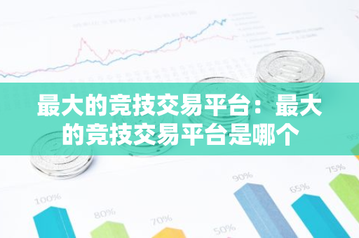 最大的竞技交易平台:最大的竞技交易平台是哪个-第1张图片-智财锋资讯网 最大的竞技交易平台:最大的竞技交易平台是哪个-第1张图片-智财锋资讯网