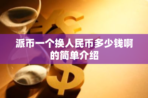 派币一个换人民币多少钱啊的简单介绍-第1张图片-智财锋资讯网